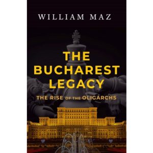 Bucharest Legacy: The Rise of the Oligarchs by William Maz