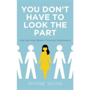 You Don't Have to Look the Part: How East Asian Women Thrive as Entrepreneurs by Winnie Wong